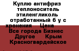  Куплю антифриз, теплоноситель этиленгликоль, отработанный б/у с хронения. › Цена ­ 100 - Все города Бизнес » Другое   . Крым,Красногвардейское